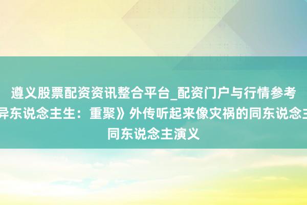 遵义股票配资资讯整合平台_配资门户与行情参考 《奇异东说念主生：重聚》外传听起来像灾祸的同东说念主演义