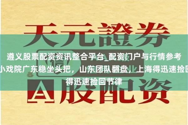 遵义股票配资资讯整合平台_配资门户与行情参考 篮赛小戏院广东稳坐头把，山东团队翻盘，上海得迅速捡回节律