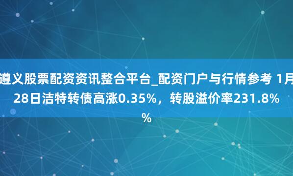 遵义股票配资资讯整合平台_配资门户与行情参考 1月28日洁特转债高涨0.35%，转股溢价率231.8%