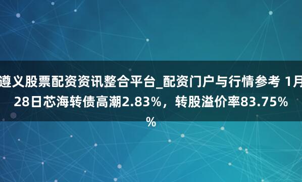 遵义股票配资资讯整合平台_配资门户与行情参考 1月28日芯海转债高潮2.83%，转股溢价率83.75%