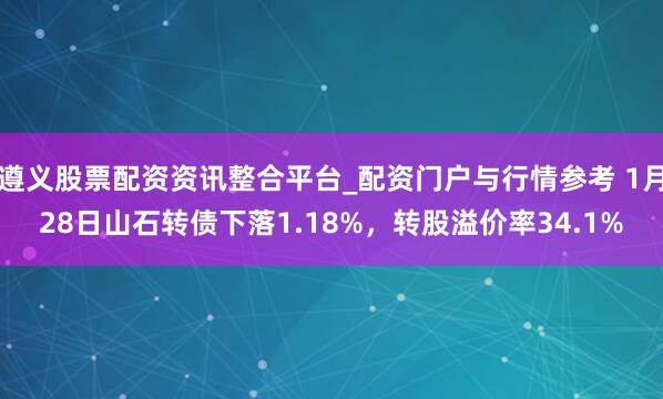遵义股票配资资讯整合平台_配资门户与行情参考 1月28日山石转债下落1.18%，转股溢价率34.1%