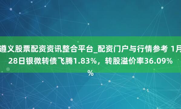 遵义股票配资资讯整合平台_配资门户与行情参考 1月28日银微转债飞腾1.83%，转股溢价率36.09%