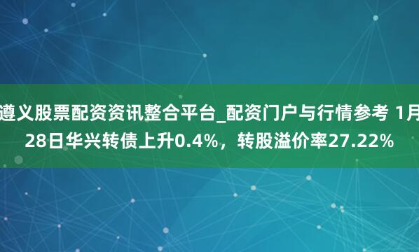 遵义股票配资资讯整合平台_配资门户与行情参考 1月28日华兴转债上升0.4%，转股溢价率27.22%