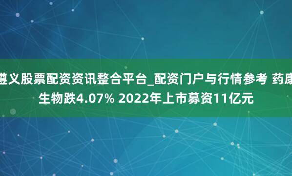 遵义股票配资资讯整合平台_配资门户与行情参考 药康生物跌4.07% 2022年上市募资11亿元