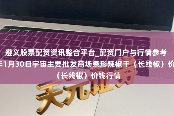 遵义股票配资资讯整合平台_配资门户与行情参考 2026年1月30日宇宙主要批发商场条形辣椒干（长线椒）价钱行情