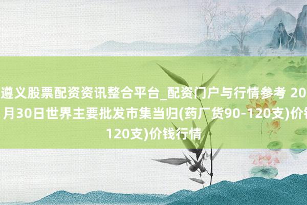 遵义股票配资资讯整合平台_配资门户与行情参考 2026年1月30日世界主要批发市集当归(药厂货90-120支)价钱行情