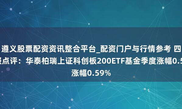 遵义股票配资资讯整合平台_配资门户与行情参考 四季报点评：华泰柏瑞上证科创板200ETF基金季度涨幅0.59%