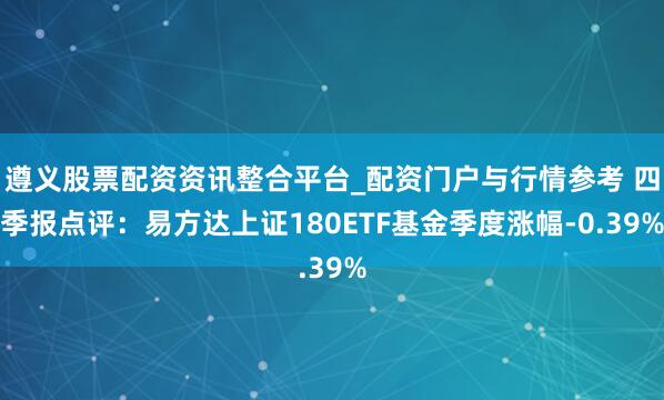 遵义股票配资资讯整合平台_配资门户与行情参考 四季报点评：易方达上证180ETF基金季度涨幅-0.39%