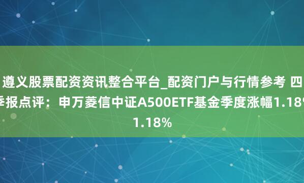 遵义股票配资资讯整合平台_配资门户与行情参考 四季报点评：申万菱信中证A500ETF基金季度涨幅1.18%