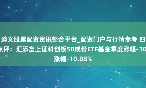 遵义股票配资资讯整合平台_配资门户与行情参考 四季报点评：汇添富上证科创板50成份ETF基金季度涨幅-10.08%