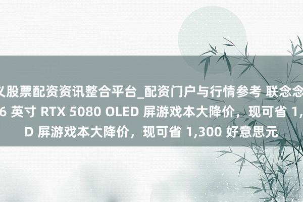遵义股票配资资讯整合平台_配资门户与行情参考 联念念 Legion Pro 7 16 英寸 RTX 5080 OLED 屏游戏本大降价，现可省 1,300 好意思元