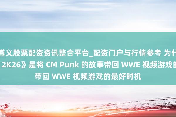 遵义股票配资资讯整合平台_配资门户与行情参考 为什么《WWE 2K26》是将 CM Punk 的故事带回 WWE 视频游戏的最好时机