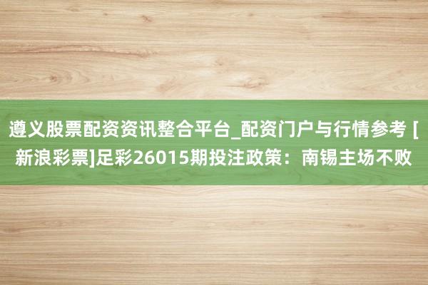 遵义股票配资资讯整合平台_配资门户与行情参考 [新浪彩票]足彩26015期投注政策：南锡主场不败