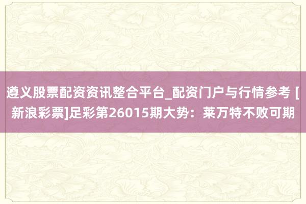 遵义股票配资资讯整合平台_配资门户与行情参考 [新浪彩票]足彩第26015期大势：莱万特不败可期