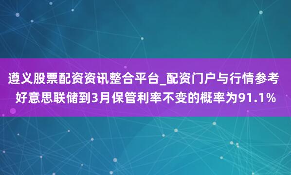 遵义股票配资资讯整合平台_配资门户与行情参考 好意思联储到3月保管利率不变的概率为91.1%