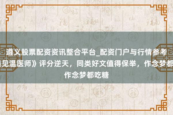 遵义股票配资资讯整合平台_配资门户与行情参考 《遇见温医师》评分逆天，同类好文值得保举，作念梦都吃糖