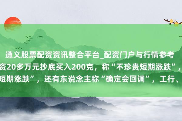 遵义股票配资资讯整合平台_配资门户与行情参考 金价大跳水后，须眉斥资20多万元抄底买入200克，称“不珍贵短期涨跌”，还有东说念主称“确定会回调”，工行、农行、交行公告