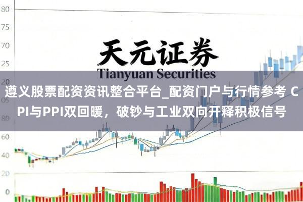 遵义股票配资资讯整合平台_配资门户与行情参考 CPI与PPI双回暖，破钞与工业双向开释积极信号