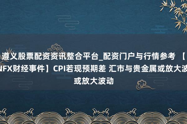 遵义股票配资资讯整合平台_配资门户与行情参考 【UNFX财经事件】CPI若现预期差 汇市与贵金属或放大波动