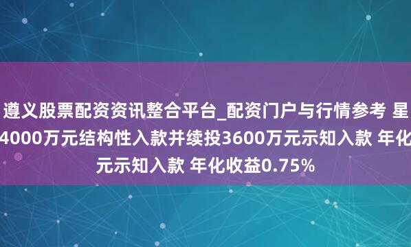 遵义股票配资资讯整合平台_配资门户与行情参考 星云股份赎回4000万元结构性入款并续投3600万元示知入款 年化收益0.75%