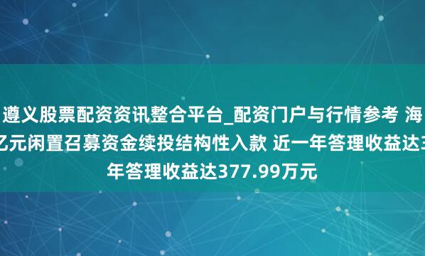 遵义股票配资资讯整合平台_配资门户与行情参考 海程邦达1.3亿元闲置召募资金续投结构性入款 近一年答理收益达377.99万元