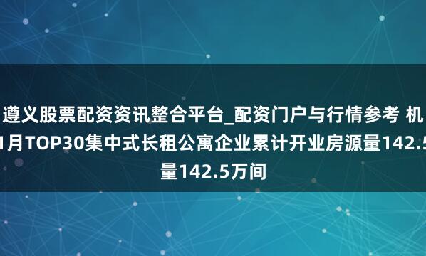 遵义股票配资资讯整合平台_配资门户与行情参考 机构：1月TOP30集中式长租公寓企业累计开业房源量142.5万间