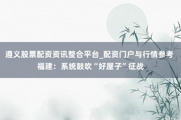 遵义股票配资资讯整合平台_配资门户与行情参考 福建：系统鼓吹“好屋子”征战