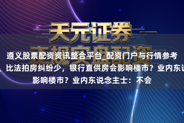 遵义股票配资资讯整合平台_配资门户与行情参考 比二手房低廉、比法拍房纠纷少，银行直供房会影响楼市？业内东说念主士：不会