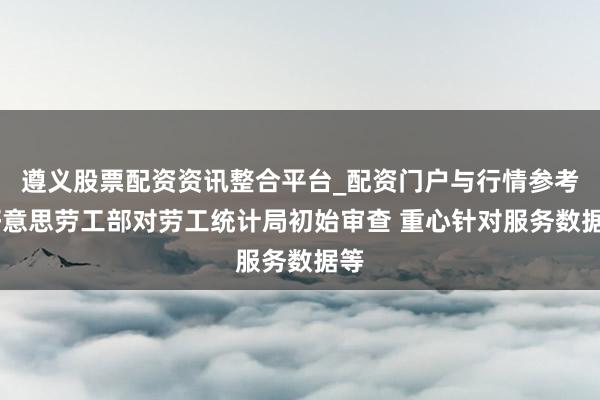 遵义股票配资资讯整合平台_配资门户与行情参考 好意思劳工部对劳工统计局初始审查 重心针对服务数据等