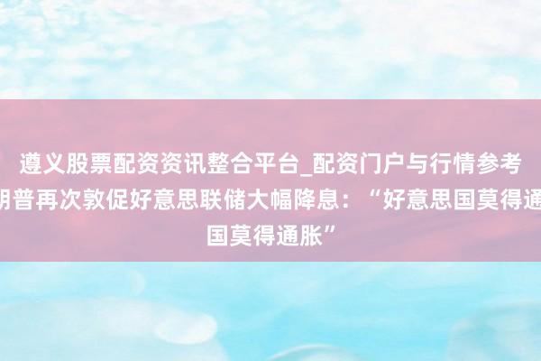 遵义股票配资资讯整合平台_配资门户与行情参考 特朗普再次敦促好意思联储大幅降息：“好意思国莫得通胀”