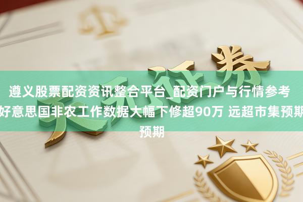 遵义股票配资资讯整合平台_配资门户与行情参考 好意思国非农工作数据大幅下修超90万 远超市集预期