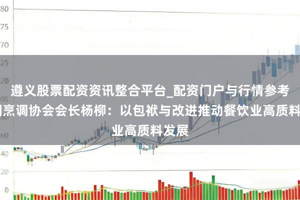遵义股票配资资讯整合平台_配资门户与行情参考 中国烹调协会会长杨柳：以包袱与改进推动餐饮业高质料发展