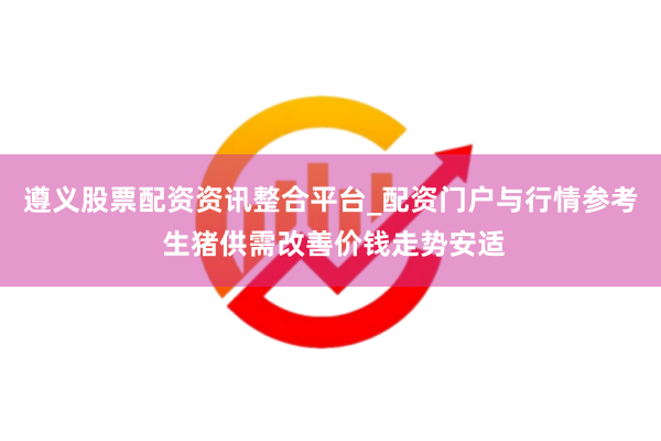 遵义股票配资资讯整合平台_配资门户与行情参考 生猪供需改善价钱走势安适