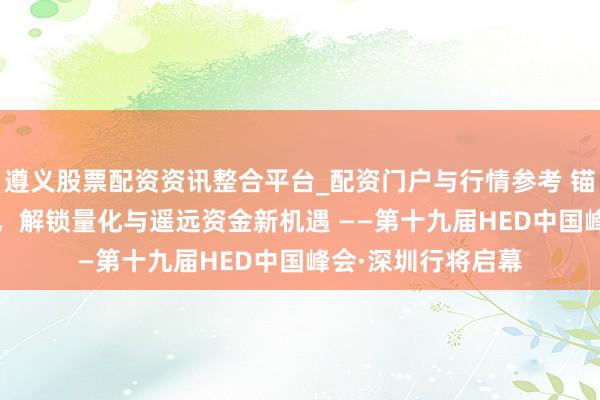 遵义股票配资资讯整合平台_配资门户与行情参考 锚定2026资管标的，解锁量化与遥远资金新机遇 ——第十九届HED中国峰会·深圳行将启幕