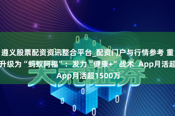 遵义股票配资资讯整合平台_配资门户与行情参考 重磅！AQ升级为“蚂蚁阿福”：发力“健康+”战术  App月活超1500万