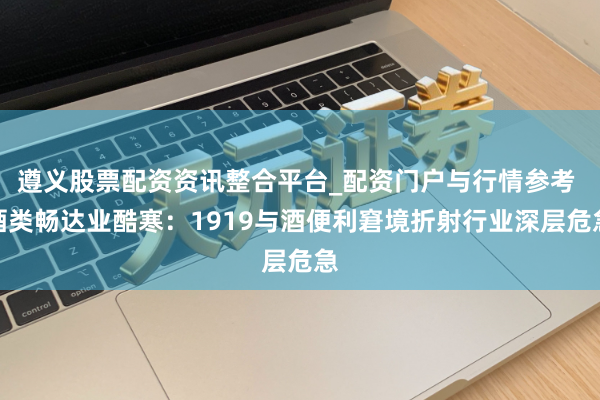 遵义股票配资资讯整合平台_配资门户与行情参考 酒类畅达业酷寒：1919与酒便利窘境折射行业深层危急