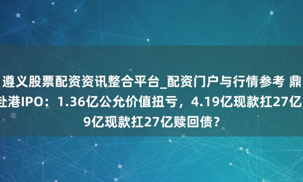 遵义股票配资资讯整合平台_配资门户与行情参考 鼎泰药研赴港IPO：1.36亿公允价值扭亏，4.19亿现款扛27亿赎回债？