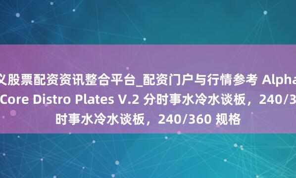 遵义股票配资资讯整合平台_配资门户与行情参考 Alphacool 推出 Core Distro Plates V.2 分时事水冷水谈板，240/360 规格