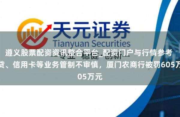 遵义股票配资资讯整合平台_配资门户与行情参考 信贷、信用卡等业务管制不审慎，厦门农商行被罚605万元