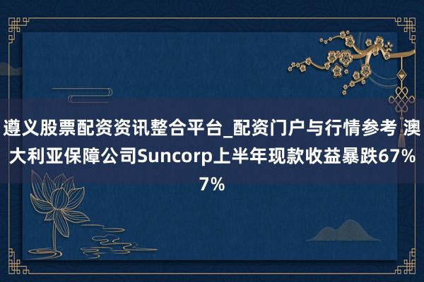 遵义股票配资资讯整合平台_配资门户与行情参考 澳大利亚保障公司Suncorp上半年现款收益暴跌67%