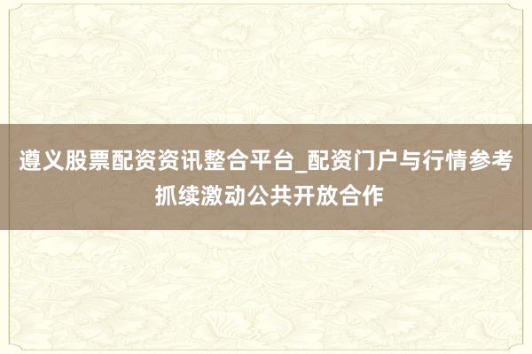 遵义股票配资资讯整合平台_配资门户与行情参考 抓续激动公共开放合作