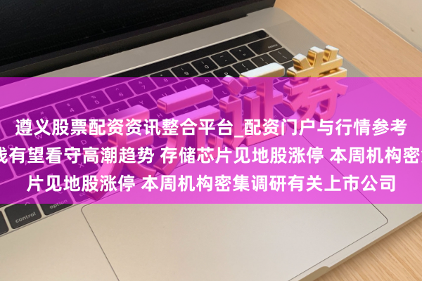 遵义股票配资资讯整合平台_配资门户与行情参考 展望四季度存储价钱有望看守高潮趋势 存储芯片见地股涨停 本周机构密集调研有关上市公司