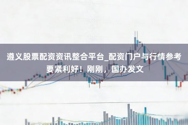 遵义股票配资资讯整合平台_配资门户与行情参考 要紧利好！刚刚，国办发文