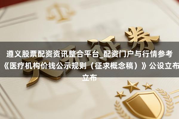 遵义股票配资资讯整合平台_配资门户与行情参考 《医疗机构价钱公示规则（征求概念稿）》公设立布