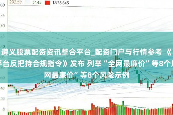 遵义股票配资资讯整合平台_配资门户与行情参考 《互联网平台反把持合规指令》发布 列举“全网最廉价”等8个风险示例