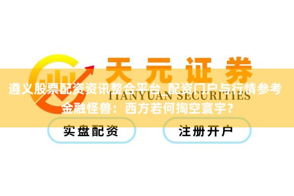 遵义股票配资资讯整合平台_配资门户与行情参考 金融怪兽：西方若何掏空寰宇？