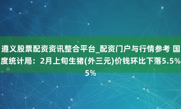 遵义股票配资资讯整合平台_配资门户与行情参考 国度统计局：2月上旬生猪(外三元)价钱环比下落5.5%
