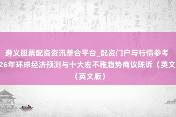 遵义股票配资资讯整合平台_配资门户与行情参考 2026年环球经济预测与十大宏不雅趋势商议陈诉（英文版）
