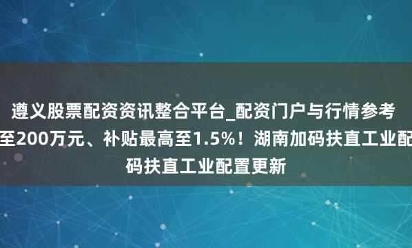 遵义股票配资资讯整合平台_配资门户与行情参考 门槛降至200万元、补贴最高至1.5%！湖南加码扶直工业配置更新