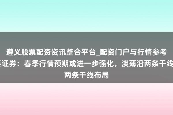 遵义股票配资资讯整合平台_配资门户与行情参考 华泰证券：春季行情预期或进一步强化，淡薄沿两条干线布局